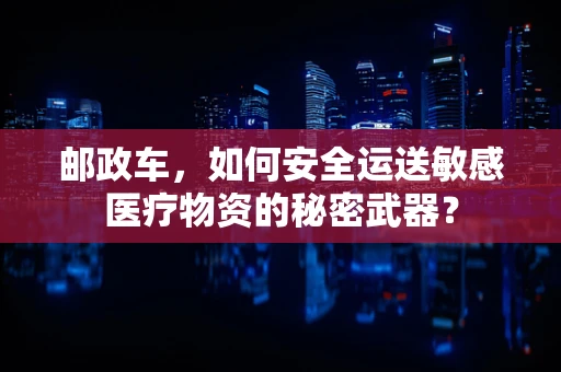 邮政车，如何安全运送敏感医疗物资的秘密武器？