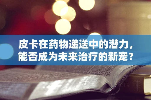 皮卡在药物递送中的潜力，能否成为未来治疗的新宠？