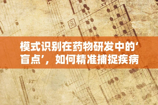 模式识别在药物研发中的‘盲点’，如何精准捕捉疾病信号？