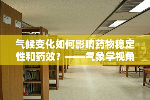 气候变化如何影响药物稳定性和药效？——气象学视角下的药剂研发挑战