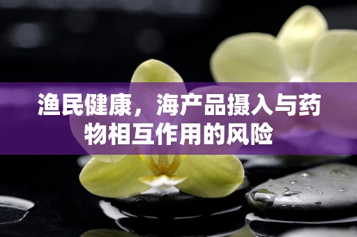 渔民健康，海产品摄入与药物相互作用的风险