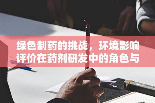 绿色制药的挑战，环境影响评价在药剂研发中的角色与应对策略