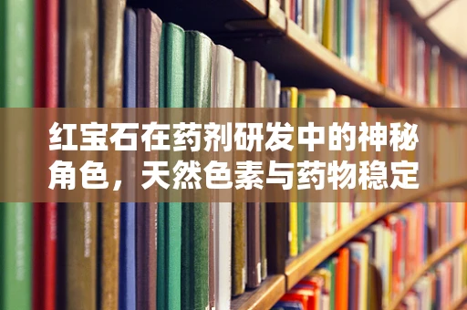 红宝石在药剂研发中的神秘角色，天然色素与药物稳定性的双重考量？