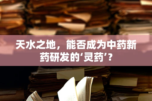 天水之地，能否成为中药新药研发的‘灵药’？
