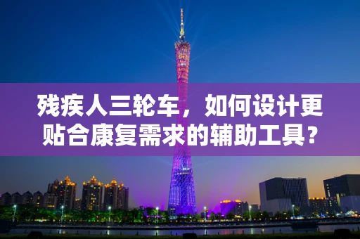残疾人三轮车，如何设计更贴合康复需求的辅助工具？