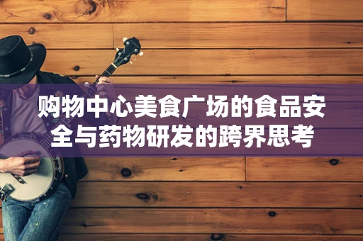 购物中心美食广场的食品安全与药物研发的跨界思考