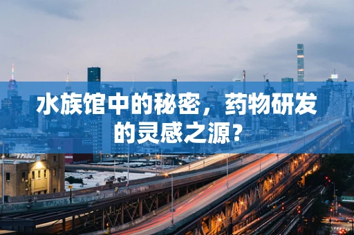 水族馆中的秘密，药物研发的灵感之源？