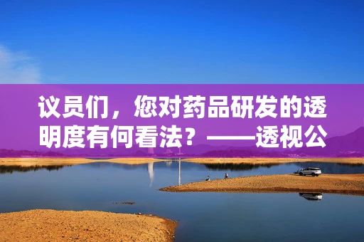 议员们，您对药品研发的透明度有何看法？——透视公众信任与药品研发的微妙平衡