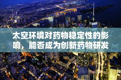 太空环境对药物稳定性的影响，能否成为创新药物研发的新蓝海？