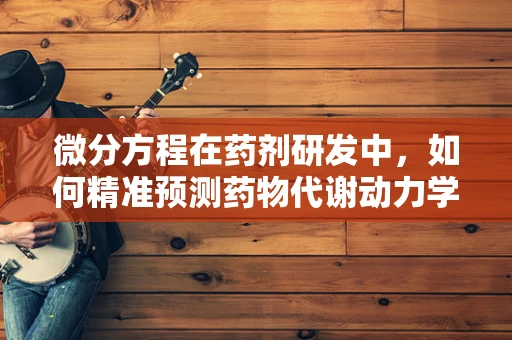 微分方程在药剂研发中，如何精准预测药物代谢动力学？