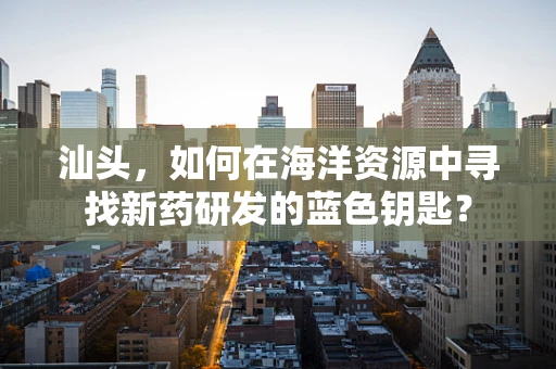 汕头，如何在海洋资源中寻找新药研发的蓝色钥匙？