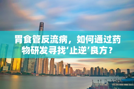 胃食管反流病，如何通过药物研发寻找‘止逆’良方？