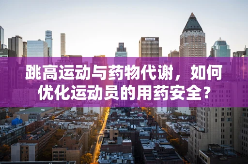 跳高运动与药物代谢，如何优化运动员的用药安全？