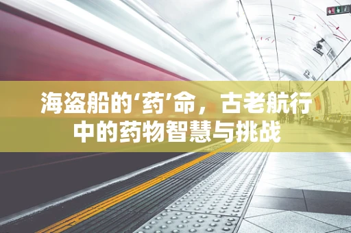 海盗船的‘药’命，古老航行中的药物智慧与挑战