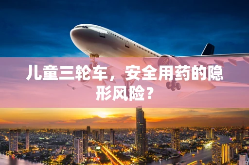 儿童三轮车，安全用药的隐形风险？
