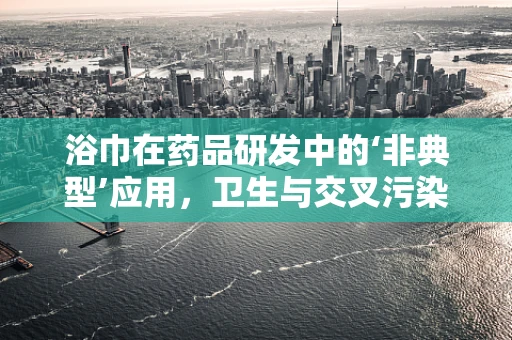 浴巾在药品研发中的‘非典型’应用，卫生与交叉污染的考量
