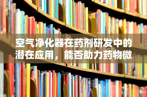 空气净化器在药剂研发中的潜在应用，能否助力药物微粒的精准输送？