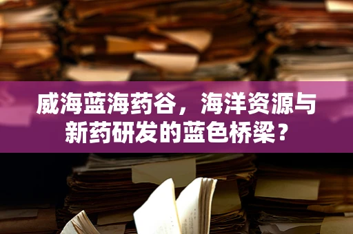 威海蓝海药谷，海洋资源与新药研发的蓝色桥梁？