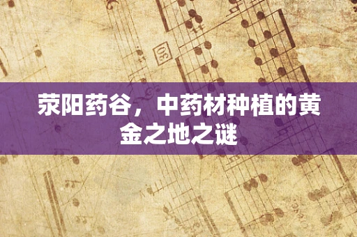 荥阳药谷，中药材种植的黄金之地之谜