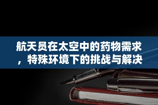 航天员在太空中的药物需求，特殊环境下的挑战与解决方案