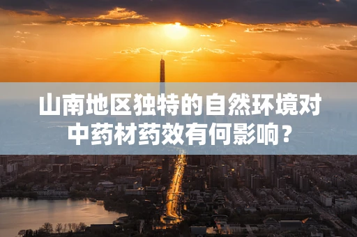 山南地区独特的自然环境对中药材药效有何影响？