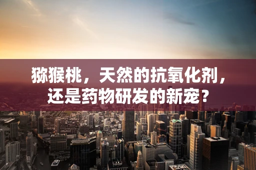 猕猴桃，天然的抗氧化剂，还是药物研发的新宠？