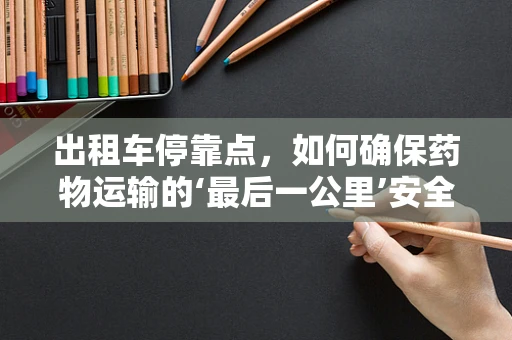 出租车停靠点，如何确保药物运输的‘最后一公里’安全无虞？