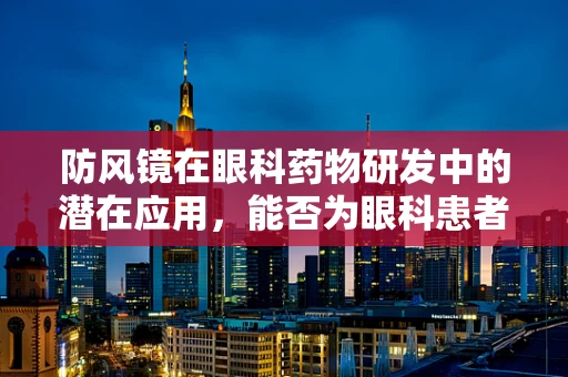 防风镜在眼科药物研发中的潜在应用，能否为眼科患者提供新‘视’界？