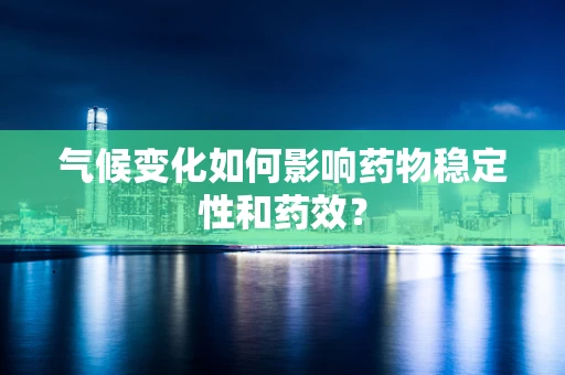 气候变化如何影响药物稳定性和药效？