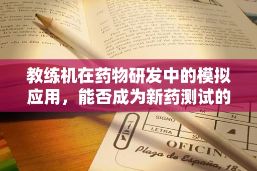 教练机在药物研发中的模拟应用，能否成为新药测试的‘飞行’助手？