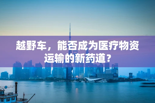 越野车，能否成为医疗物资运输的新药道？