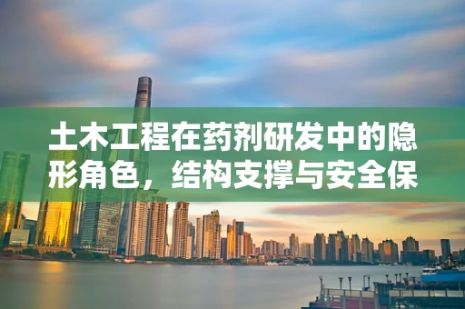 土木工程在药剂研发中的隐形角色，结构支撑与安全保障的桥梁
