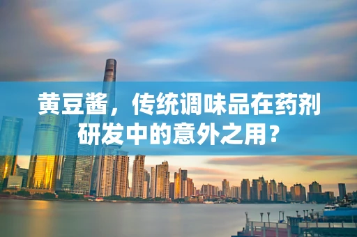黄豆酱，传统调味品在药剂研发中的意外之用？