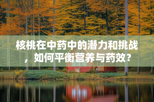 核桃在中药中的潜力和挑战，如何平衡营养与药效？
