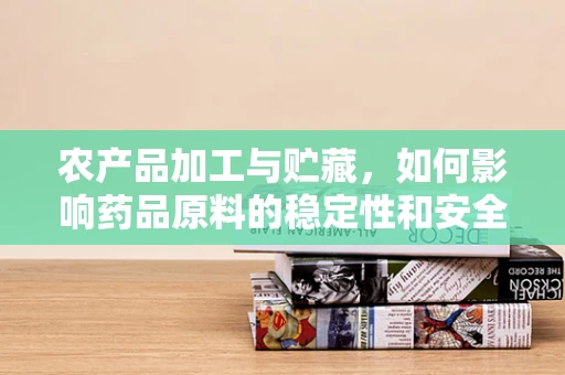 农产品加工与贮藏，如何影响药品原料的稳定性和安全性？