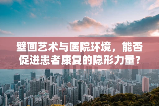 壁画艺术与医院环境，能否促进患者康复的隐形力量？