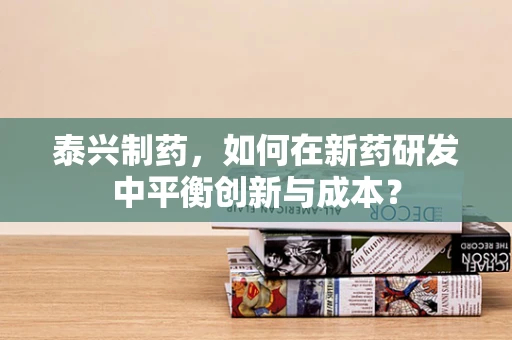 泰兴制药，如何在新药研发中平衡创新与成本？