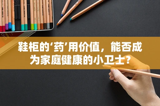 鞋柜的‘药’用价值，能否成为家庭健康的小卫士？
