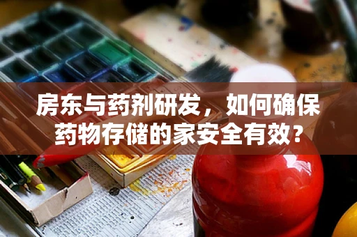 房东与药剂研发，如何确保药物存储的家安全有效？