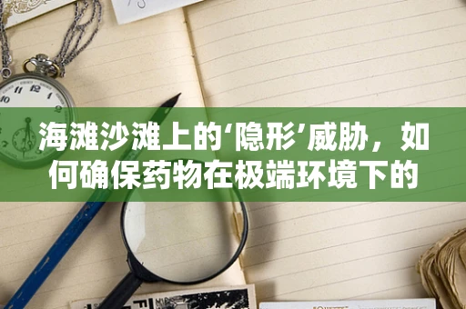 海滩沙滩上的‘隐形’威胁，如何确保药物在极端环境下的稳定性？