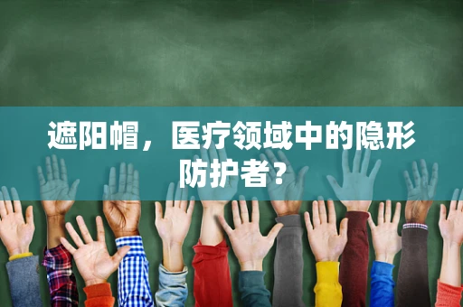 遮阳帽，医疗领域中的隐形防护者？