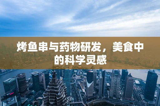 烤鱼串与药物研发，美食中的科学灵感