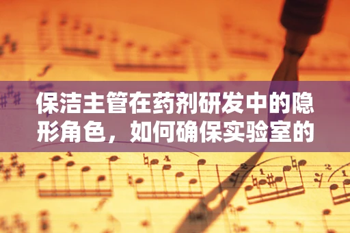 保洁主管在药剂研发中的隐形角色，如何确保实验室的清洁与安全？
