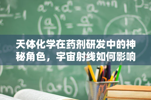 天体化学在药剂研发中的神秘角色，宇宙射线如何影响药物稳定性？