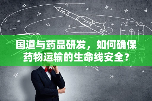 国道与药品研发，如何确保药物运输的生命线安全？