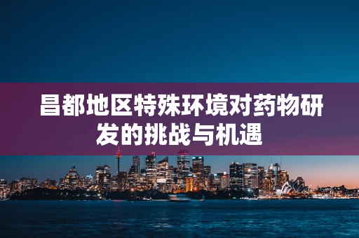 昌都地区特殊环境对药物研发的挑战与机遇