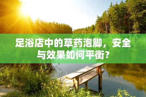 足浴店中的草药泡脚，安全与效果如何平衡？