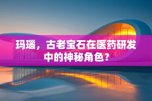 玛瑙，古老宝石在医药研发中的神秘角色？