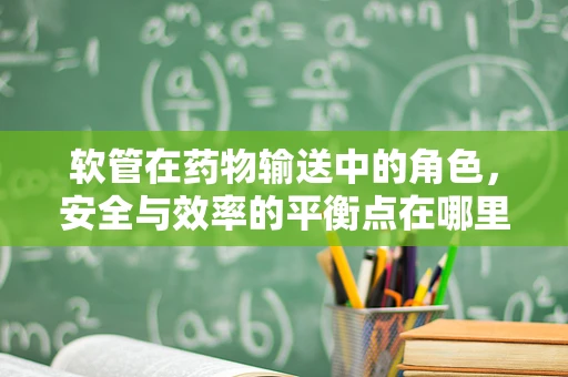 软管在药物输送中的角色，安全与效率的平衡点在哪里？