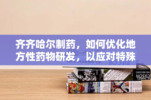 齐齐哈尔制药，如何优化地方性药物研发，以应对特殊气候挑战？